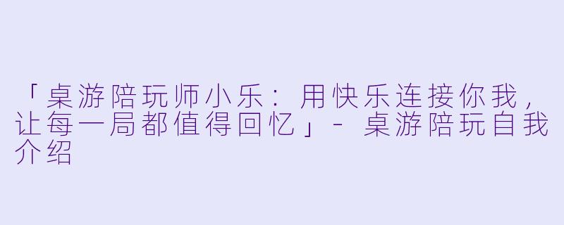 「桌游陪玩师小乐：用快乐连接你我，让每一局都值得回忆」-桌游陪玩自我介绍