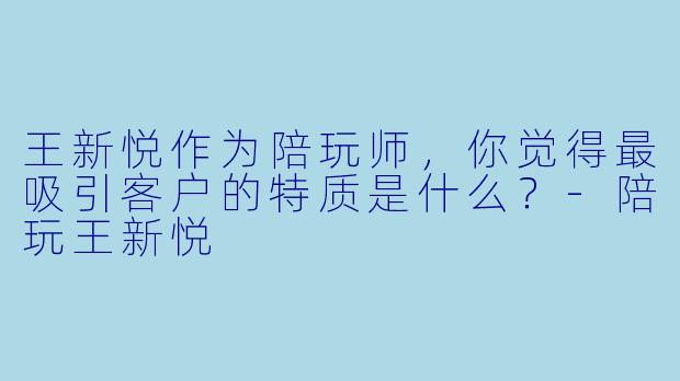 王新悦作为陪玩师，你觉得最吸引客户的特质是什么？-陪玩王新悦