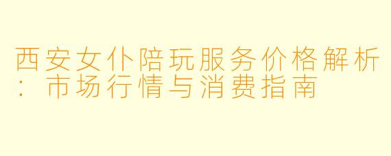 西安女仆陪玩服务价格解析:市场行情与消费指南