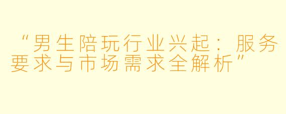 “男生陪玩行业兴起:服务要求与市场需求全解析”