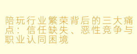 陪玩行业繁荣背后的三大痛点：信任缺失、恶性竞争与职业认同困境