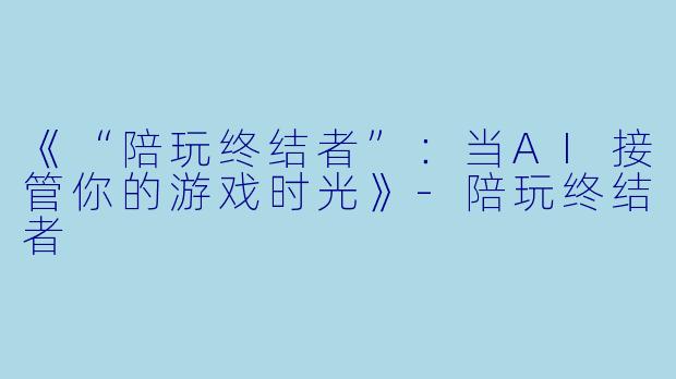 《“陪玩终结者”：当AI接管你的游戏时光》-陪玩终结者