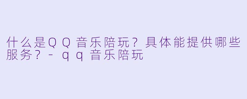 什么是QQ音乐陪玩?具体能提供哪些服务?