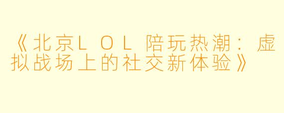 《北京LOL陪玩热潮：虚拟战场上的社交新体验》