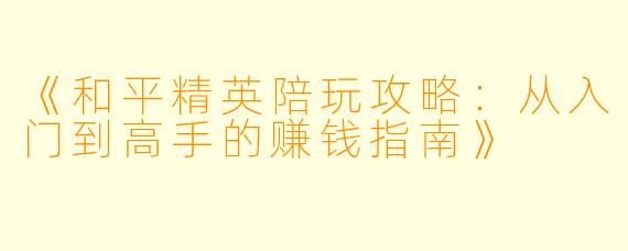 《和平精英陪玩攻略：从入门到高手的赚钱指南》