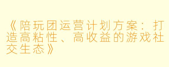 《陪玩团运营计划方案：打造高粘性、高收益的游戏社交生态》