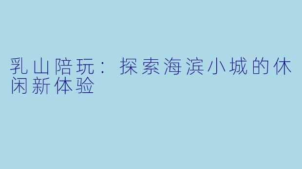 乳山陪玩：探索海滨小城的休闲新体验