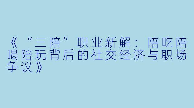 《“三陪”职业新解:陪吃陪喝陪玩背后的社交经济与职场争议》