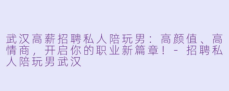 武汉高薪招聘私人陪玩男：高颜值、高情商，开启你的职业新篇章！