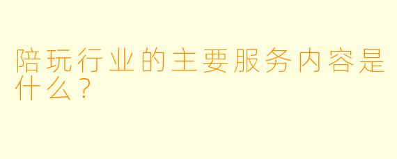 陪玩行业的主要服务内容是什么?