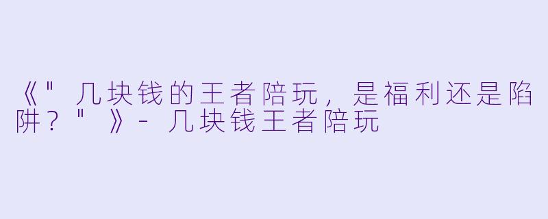 《"几块钱的王者陪玩,是福利还是陷阱?"》