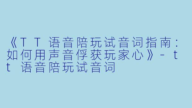 《TT语音陪玩试音词指南：如何用声音俘获玩家心》-tt语音陪玩试音词