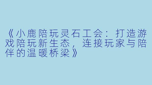 《小鹿陪玩灵石工会：打造游戏陪玩新生态，连接玩家与陪伴的温暖桥梁》