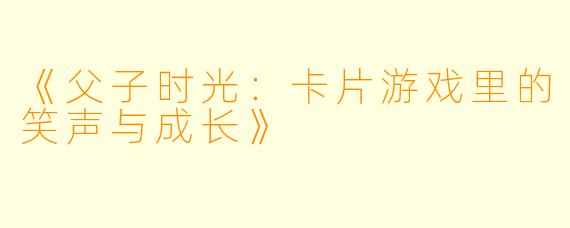 《父子时光：卡片游戏里的笑声与成长》
