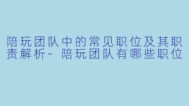 陪玩团队中的常见职位及其职责解析