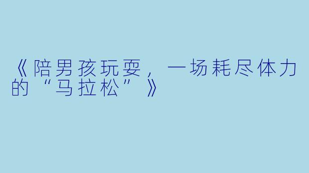 《陪男孩玩耍，一场耗尽体力的“马拉松”》