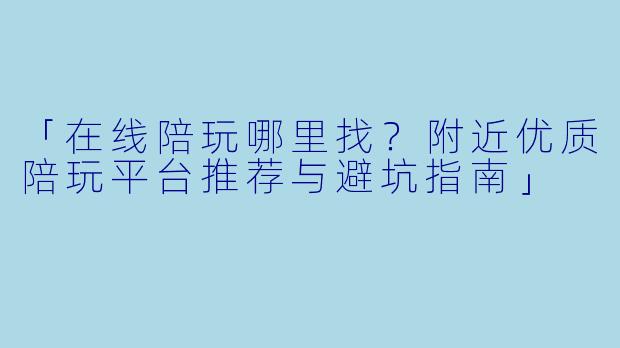 「在线陪玩哪里找？附近优质陪玩平台推荐与避坑指南」