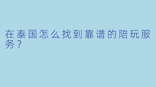 在泰国怎么找到靠谱的陪玩服务？