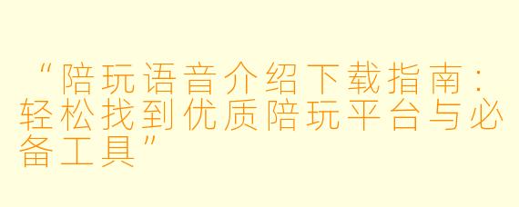 “陪玩语音介绍下载指南:轻松找到优质陪玩平台与必备工具”