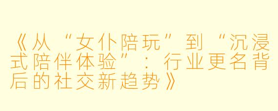 《从“女仆陪玩”到“沉浸式陪伴体验”：行业更名背后的社交新趋势》