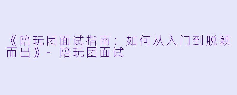 《陪玩团面试指南：如何从入门到脱颖而出》-陪玩团面试