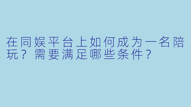 在同娱平台上如何成为一名陪玩？需要满足哪些条件？