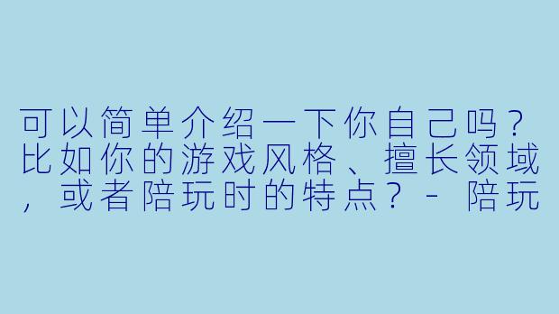 可以简单介绍一下你自己吗？比如你的游戏风格、擅长领域，或者陪玩时的特点？-陪玩团自介人物