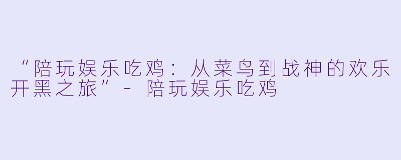 “陪玩娱乐吃鸡:从菜鸟到战神的欢乐开黑之旅”