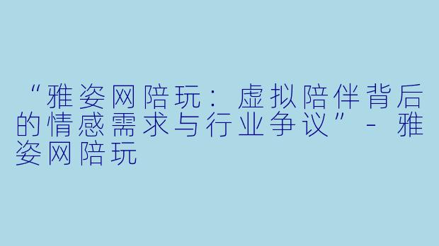 “雅姿网陪玩：虚拟陪伴背后的情感需求与行业争议”-雅姿网陪玩