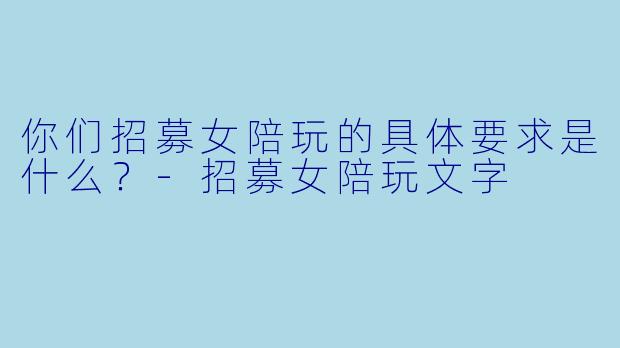 你们招募女陪玩的具体要求是什么？