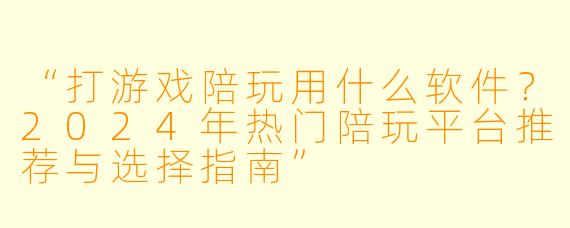 “打游戏陪玩用什么软件？2024年热门陪玩平台推荐与选择指南”