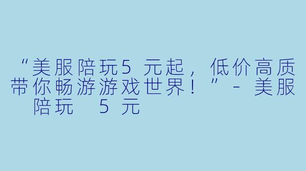 “美服陪玩5元起，低价高质带你畅游游戏世界！”-美服 陪玩 5元