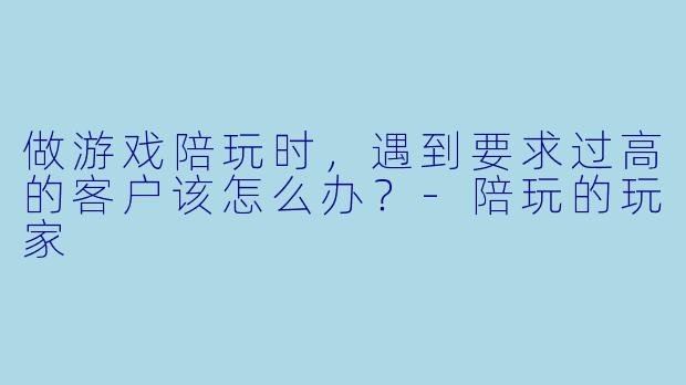 做游戏陪玩时,遇到要求过高的客户该怎么办?