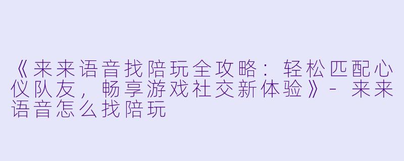《来来语音找陪玩全攻略：轻松匹配心仪队友，畅享游戏社交新体验》-来来语音怎么找陪玩