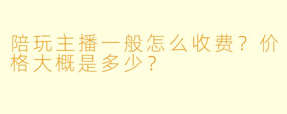 陪玩主播一般怎么收费?价格大概是多少?