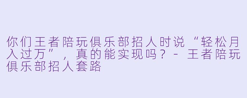 你们王者陪玩俱乐部招人时说“轻松月入过万”,真的能实现吗?