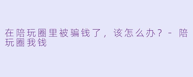 在陪玩圈里被骗钱了，该怎么办？