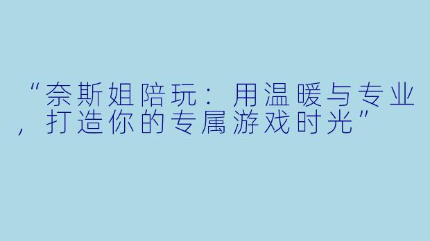 “奈斯姐陪玩：用温暖与专业，打造你的专属游戏时光”