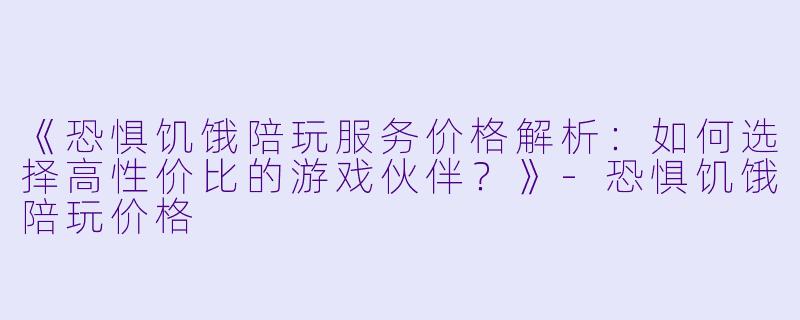 《恐惧饥饿陪玩服务价格解析：如何选择高性价比的游戏伙伴？》-恐惧饥饿陪玩价格