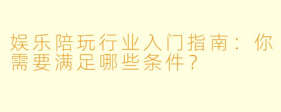 娱乐陪玩行业入门指南：你需要满足哪些条件？
