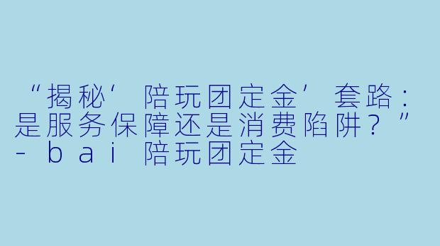 “揭秘‘陪玩团定金’套路：是服务保障还是消费陷阱？”-bai陪玩团定金