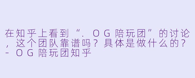 在知乎上看到“.OG陪玩团”的讨论，这个团队靠谱吗？具体是做什么的？-OG陪玩团知乎