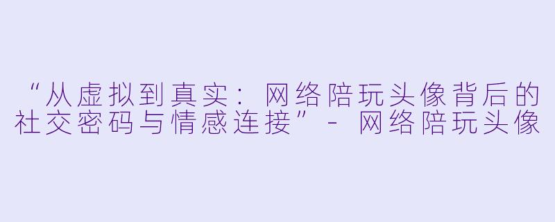 “从虚拟到真实：网络陪玩头像背后的社交密码与情感连接”-网络陪玩头像