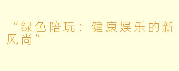 “绿色陪玩:健康娱乐的新风尚”