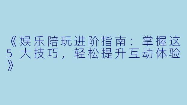 《娱乐陪玩进阶指南：掌握这5大技巧，轻松提升互动体验》