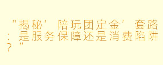 “揭秘‘陪玩团定金’套路：是服务保障还是消费陷阱？”