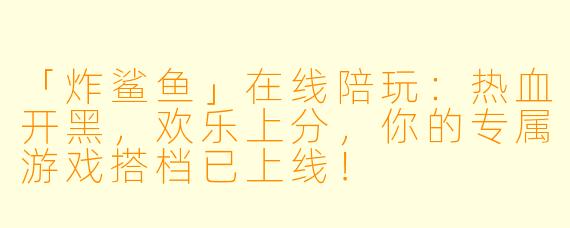「炸鲨鱼」在线陪玩：热血开黑，欢乐上分，你的专属游戏搭档已上线！