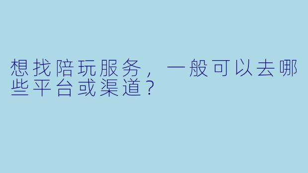 想找陪玩服务,一般可以去哪些平台或渠道?