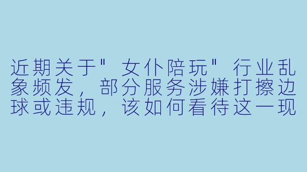 近期关于"女仆陪玩"行业乱象频发,部分服务涉嫌打擦边球或违规,该如何看待这一现象?