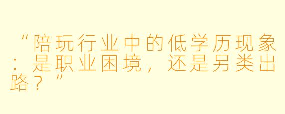 “陪玩行业中的低学历现象:是职业困境,还是另类出路?”